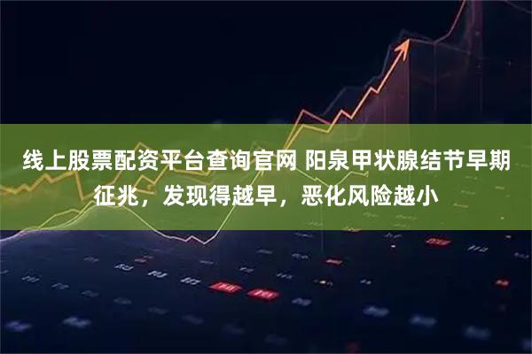 线上股票配资平台查询官网 阳泉甲状腺结节早期征兆，发现得越早，恶化风险越小