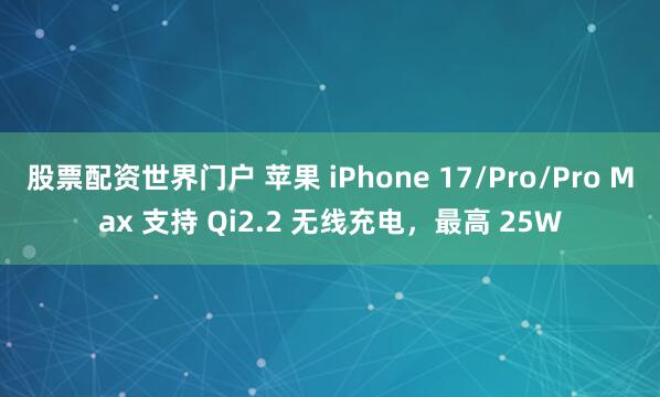 股票配资世界门户 苹果 iPhone 17/Pro/Pro Max 支持 Qi2.2 无线充电，最高 25W