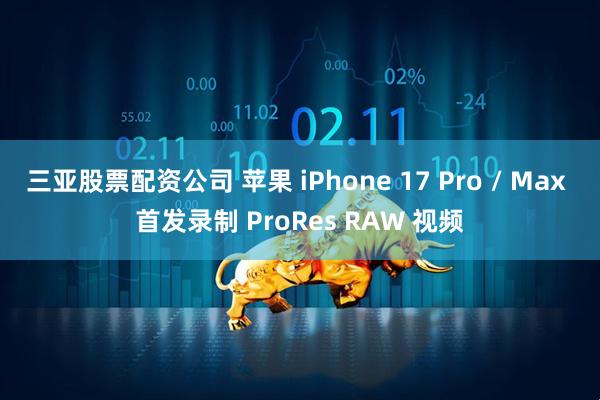 三亚股票配资公司 苹果 iPhone 17 Pro / Max 首发录制 ProRes RAW 视频