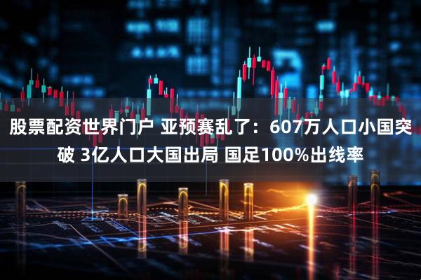 股票配资世界门户 亚预赛乱了：607万人口小国突破 3亿人口大国出局 国足100%出线率