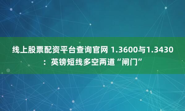 线上股票配资平台查询官网 1.3600与1.3430：英镑短线多空两道“闸门”