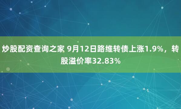 炒股配资查询之家 9月12日路维转债上涨1.9%，转股溢价率32.83%