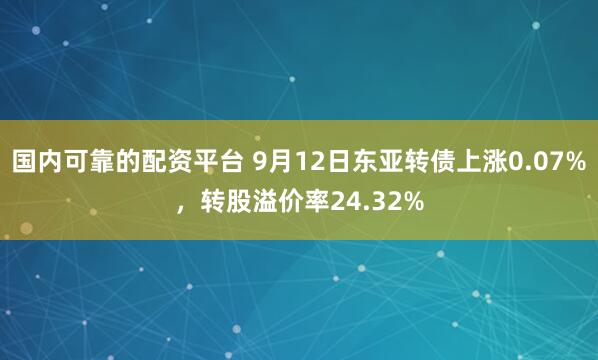 国内可靠的配资平台 9月12日东亚转债上涨0.07%，转股溢价率24.32%