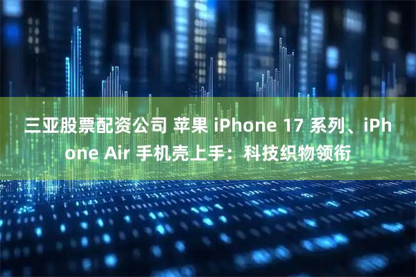 三亚股票配资公司 苹果 iPhone 17 系列、iPhone Air 手机壳上手：科技织物领衔