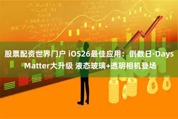 股票配资世界门户 iOS26最佳应用：倒数日·Days Matter大升级 液态玻璃+透明相机登场