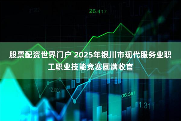 股票配资世界门户 2025年银川市现代服务业职工职业技能竞赛圆满收官