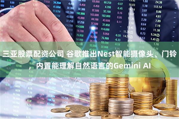 三亚股票配资公司 谷歌推出Nest智能摄像头、门铃，内置能理解自然语言的Gemini AI