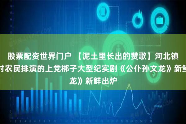 股票配资世界门户 【泥土里长出的赞歌】河北镇暖辿村农民排演的上党梆子大型纪实剧《公仆孙文龙》新鲜出炉