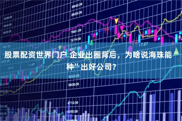 股票配资世界门户 企业出圈背后，为啥说海珠能“种”出好公司？