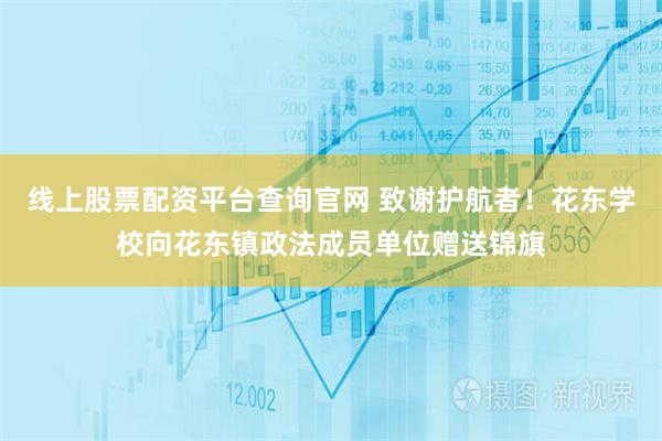 线上股票配资平台查询官网 致谢护航者！花东学校向花东镇政法成员单位赠送锦旗
