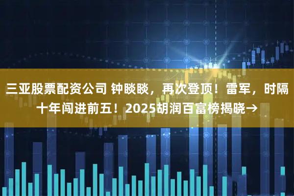 三亚股票配资公司 钟睒睒，再次登顶！雷军，时隔十年闯进前五！2025胡润百富榜揭晓→