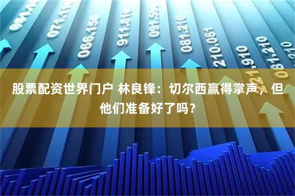 股票配资世界门户 林良锋：切尔西赢得掌声，但他们准备好了吗？
