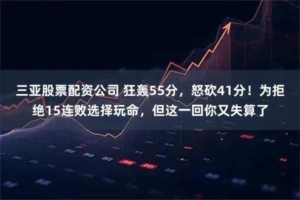 三亚股票配资公司 狂轰55分，怒砍41分！为拒绝15连败选择玩命，但这一回你又失算了