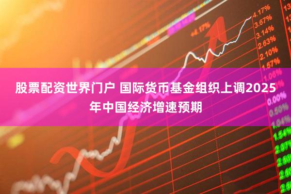 股票配资世界门户 国际货币基金组织上调2025年中国经济增速预期
