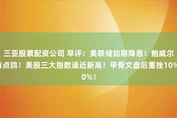 三亚股票配资公司 早评：美联储如期降息！鲍威尔有点鸽！美股三大指数逼近新高！甲骨文盘后重挫10%！