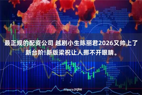 最正规的配资公司 越剧小生陈丽君2026又帅上了新台阶!新版梁祝让人挪不开眼睛。