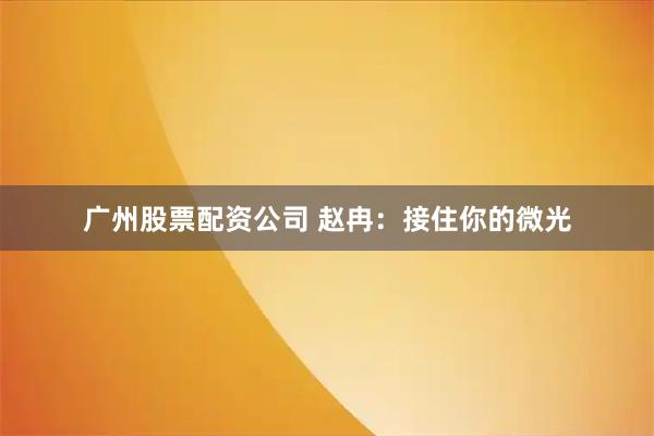 广州股票配资公司 赵冉：接住你的微光