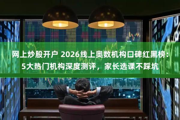 网上炒股开户 2026线上奥数机构口碑红黑榜：5大热门机构深度测评，家长选课不踩坑