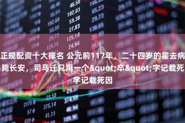 正规配资十大排名 公元前117年，二十四岁的霍去病暴毙长安，司马迁只用一个"卒"字记载死因