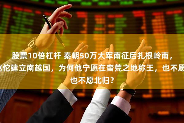 股票10倍杠杆 秦朝50万大军南征后扎根岭南，将领赵佗建立南越国，为何他宁愿在蛮荒之地称王，也不愿北归？