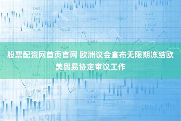 股票配资网首页官网 欧洲议会宣布无限期冻结欧美贸易协定审议工作