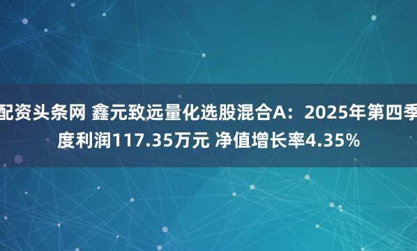 配资头条网 鑫元致远量化选股混合A:2025年第四季度利润117.35万元 净值增长率4.35%