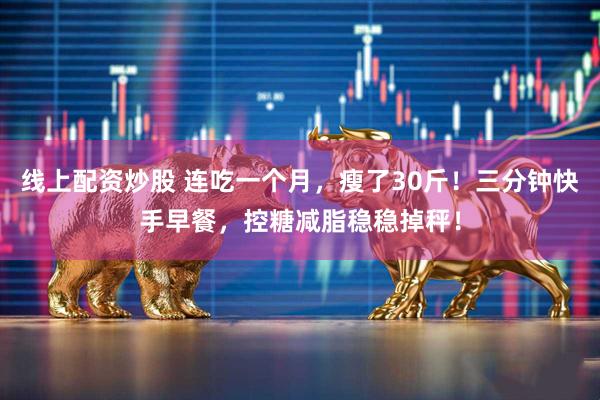 线上配资炒股 连吃一个月，瘦了30斤！三分钟快手早餐，控糖减脂稳稳掉秤！