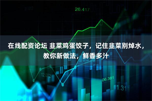 在线配资论坛 韭菜鸡蛋饺子，记住韭菜别焯水，教你新做法，鲜香多汁