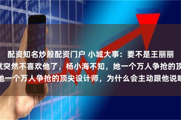 配资知名炒股配资门户 小城大事：要不是王丽丽因为郑德诚“脖子歪”就突然不喜欢他了，杨小海不知，她一个万人争抢的顶尖设计师，为什么会主动跟他说咱俩好了