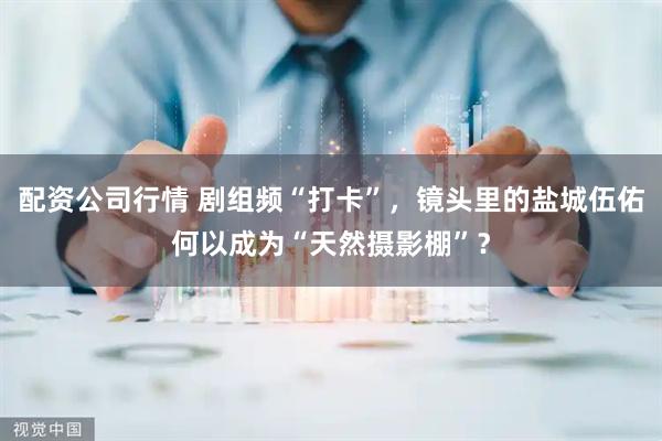 配资公司行情 剧组频“打卡”，镜头里的盐城伍佑何以成为“天然摄影棚”？