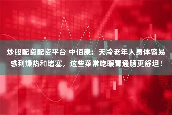 炒股配资配资平台 中佰康：天冷老年人身体容易感到燥热和堵塞，这些菜常吃暖胃通肠更舒坦！