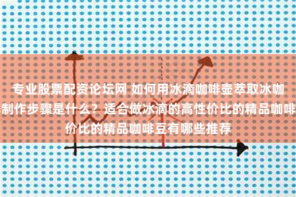 专业股票配资论坛网 如何用冰滴咖啡壶萃取冰咖啡？冰酿咖啡制作步骤是什么？适合做冰滴的高性价比的精品咖啡豆有哪些推荐