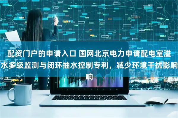 配资门户的申请入口 国网北京电力申请配电室溢水多级监测与闭环抽水控制专利，减少环境干扰影响