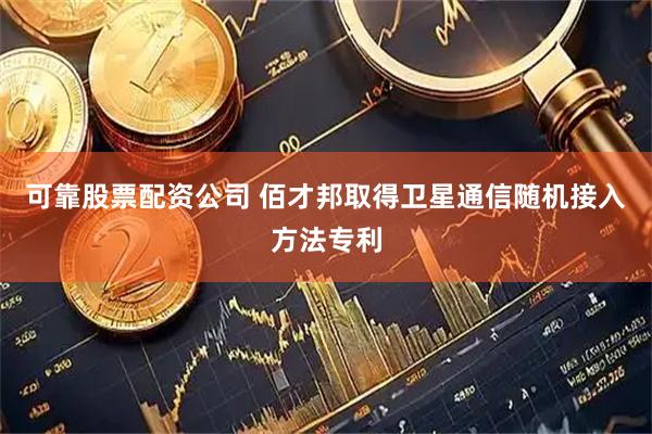 可靠股票配资公司 佰才邦取得卫星通信随机接入方法专利