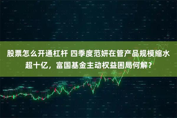 股票怎么开通杠杆 四季度范妍在管产品规模缩水超十亿，富国基金主动权益困局何解？