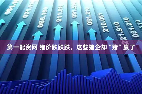 第一配资网 猪价跌跌跌，这些猪企却“赌”赢了