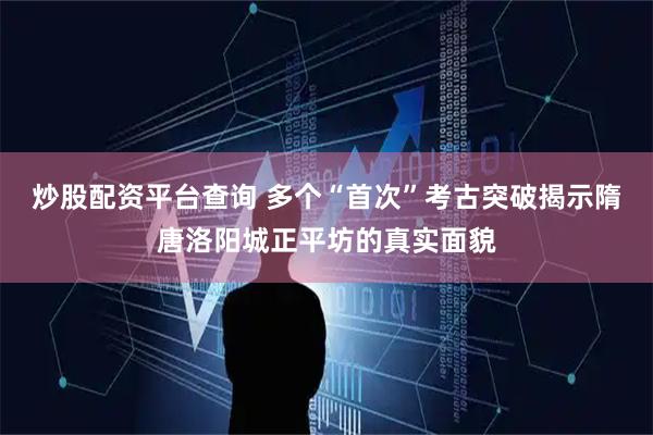 炒股配资平台查询 多个“首次”考古突破揭示隋唐洛阳城正平坊的真实面貌