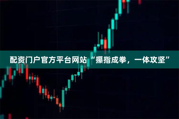 配资门户官方平台网站 “攥指成拳，一体攻坚”