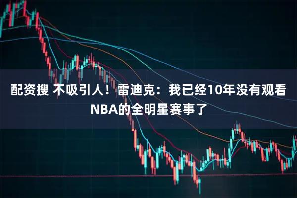 配资搜 不吸引人！雷迪克：我已经10年没有观看NBA的全明星赛事了