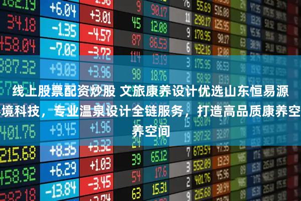 线上股票配资炒股 文旅康养设计优选山东恒易源环境科技，专业温泉设计全链服务，打造高品质康养空间