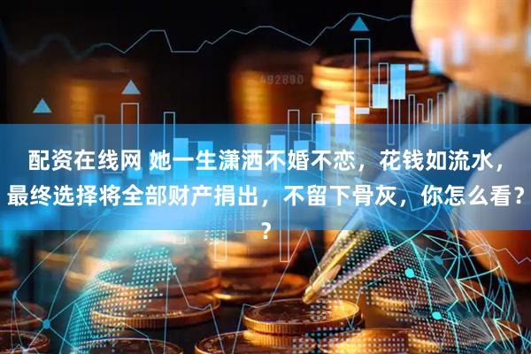 配资在线网 她一生潇洒不婚不恋，花钱如流水，最终选择将全部财产捐出，不留下骨灰，你怎么看？
