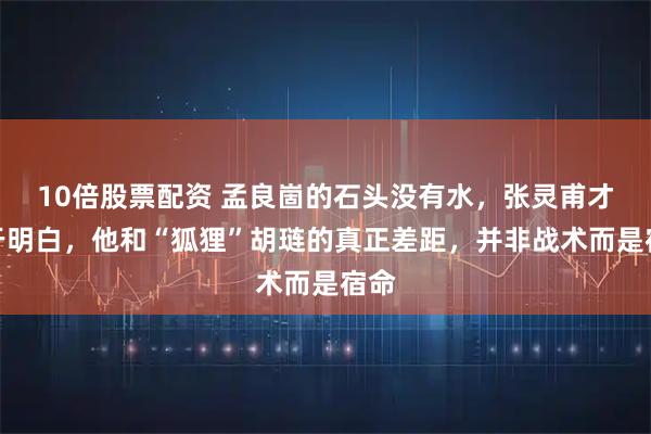 10倍股票配资 孟良崮的石头没有水，张灵甫才终于明白，他和“狐狸”胡琏的真正差距，并非战术而是宿命
