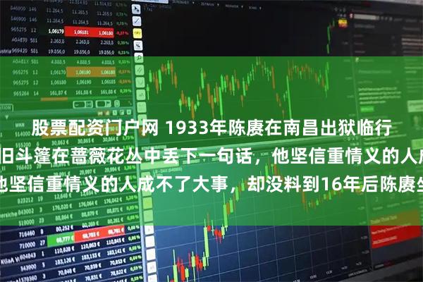 股票配资门户网 1933年陈赓在南昌出狱临行前，蒋介石披着当年的旧斗篷在蔷薇花丛中丢下一句话，他坚信重情义的人成不了大事，却没料到16年后陈赓坐在同样