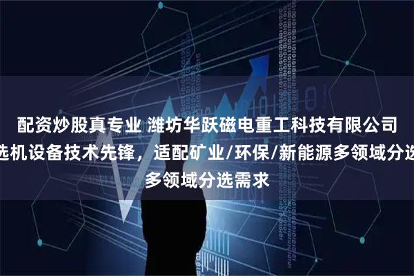 配资炒股真专业 潍坊华跃磁电重工科技有限公司：磁选机设备技术先锋，适配矿业/环保/新能源多领域分选需求