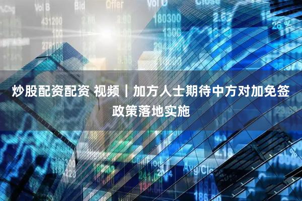 炒股配资配资 视频｜加方人士期待中方对加免签政策落地实施