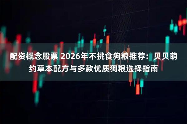 配资概念股票 2026年不挑食狗粮推荐：贝贝萌约草本配方与多款优质狗粮选择指南