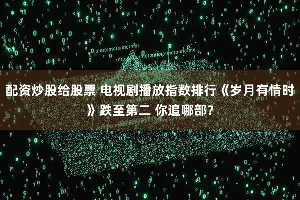 配资炒股给股票 电视剧播放指数排行《岁月有情时》跌至第二 你追哪部？