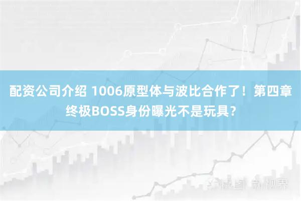 配资公司介绍 1006原型体与波比合作了！第四章终极BOSS身份曝光不是玩具？