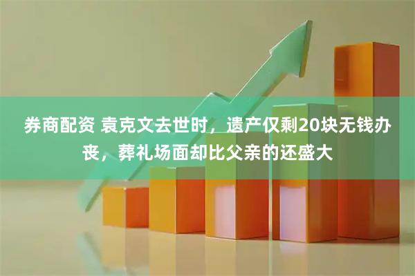券商配资 袁克文去世时，遗产仅剩20块无钱办丧，葬礼场面却比父亲的还盛大