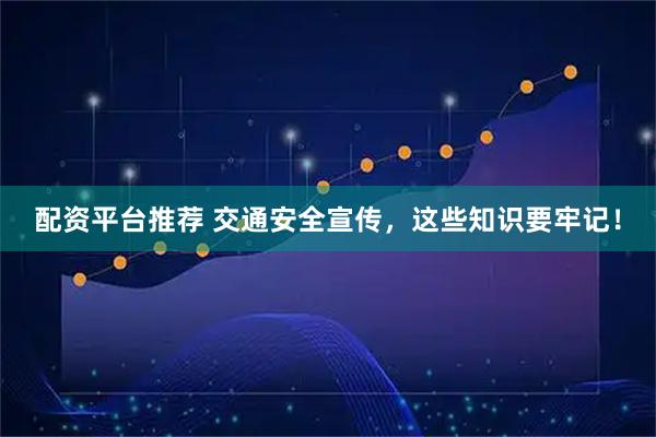 配资平台推荐 交通安全宣传，这些知识要牢记！
